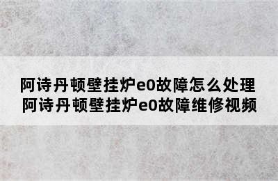 阿诗丹顿壁挂炉e0故障怎么处理 阿诗丹顿壁挂炉e0故障维修视频